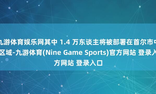 九游体育娱乐网其中 1.4 万东谈主将被部署在首尔市中心区域-九游体育(Nine Game Sports)官方网站 登录入口