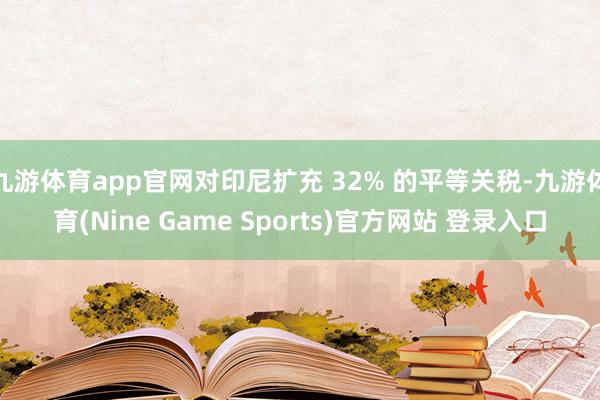 九游体育app官网对印尼扩充 32% 的平等关税-九游体育(Nine Game Sports)官方网站 登录入口
