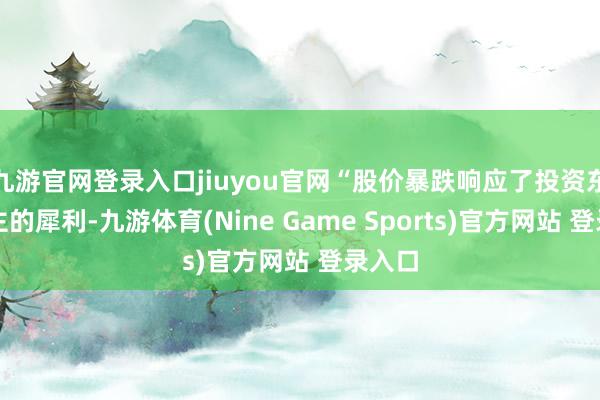 九游官网登录入口jiuyou官网“股价暴跌响应了投资东说念主的犀利-九游体育(Nine Game Sports)官方网站 登录入口