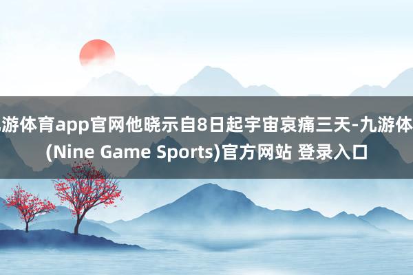九游体育app官网他晓示自8日起宇宙哀痛三天-九游体育(Nine Game Sports)官方网站 登录入口
