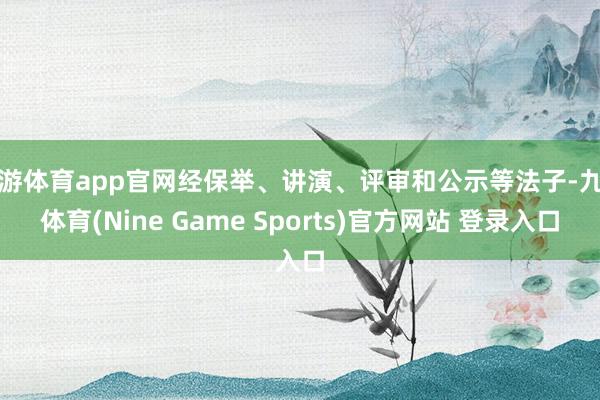 九游体育app官网经保举、讲演、评审和公示等法子-九游体育(Nine Game Sports)官方网站 登录入口