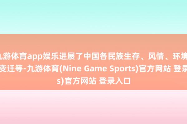 九游体育app娱乐进展了中国各民族生存、风情、环境、时间变迁等-九游体育(Nine Game Sports)官方网站 登录入口
