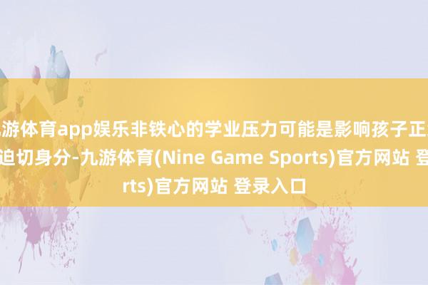 九游体育app娱乐非铁心的学业压力可能是影响孩子正经生涯的迫切身分-九游体育(Nine Game Sports)官方网站 登录入口