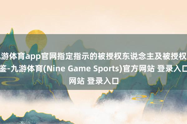 九游体育app官网指定指示的被授权东说念主及被授权印鉴-九游体育(Nine Game Sports)官方网站 登录入口