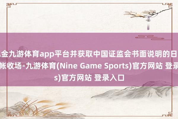 现金九游体育app平台并获取中国证监会书面说明的日历产计帐收场-九游体育(Nine Game Sports)官方网站 登录入口