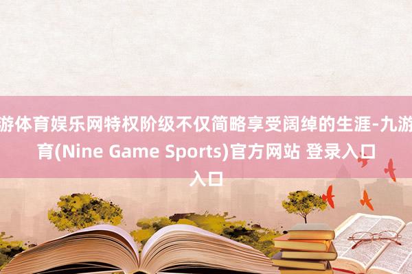 九游体育娱乐网特权阶级不仅简略享受阔绰的生涯-九游体育(Nine Game Sports)官方网站 登录入口