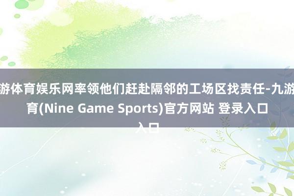九游体育娱乐网率领他们赶赴隔邻的工场区找责任-九游体育(Nine Game Sports)官方网站 登录入口