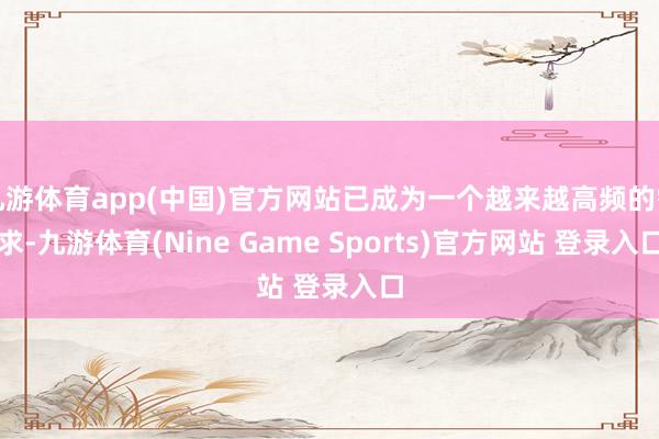 九游体育app(中国)官方网站已成为一个越来越高频的需求-九游体育(Nine Game Sports)官方网站 登录入口