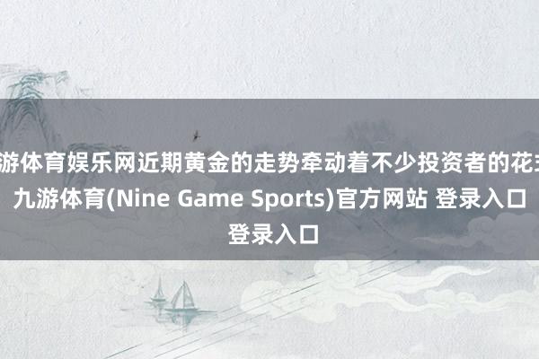 九游体育娱乐网近期黄金的走势牵动着不少投资者的花式-九游体育(Nine Game Sports)官方网站 登录入口