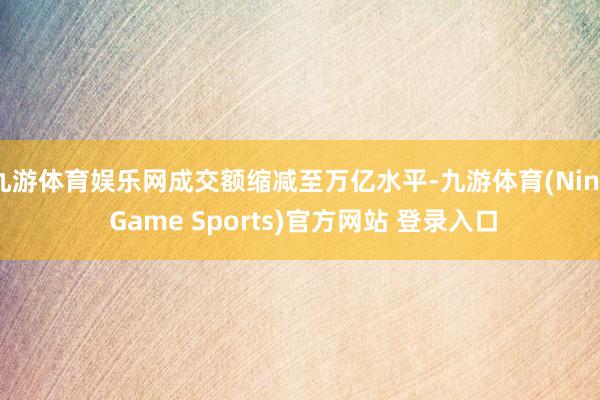 九游体育娱乐网成交额缩减至万亿水平-九游体育(Nine Game Sports)官方网站 登录入口