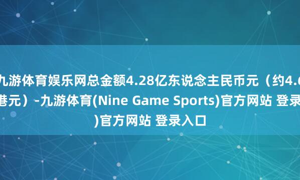 九游体育娱乐网总金额4.28亿东说念主民币元（约4.67亿港元）-九游体育(Nine Game Sports)官方网站 登录入口