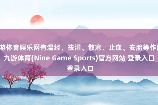 九游体育娱乐网有温经、祛湿、散寒、止血、安胎等作用-九游体育(Nine Game Sports)官方网站 登录入口