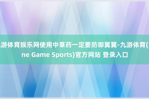 九游体育娱乐网使用中草药一定要防御翼翼-九游体育(Nine Game Sports)官方网站 登录入口