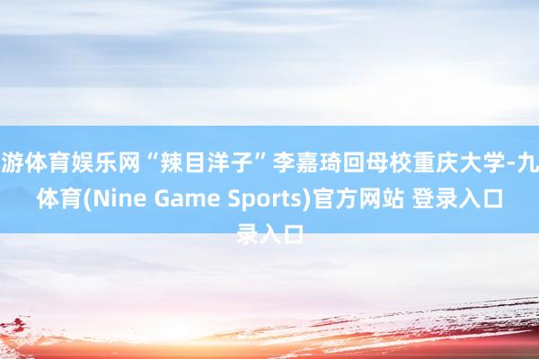 九游体育娱乐网“辣目洋子”李嘉琦回母校重庆大学-九游体育(Nine Game Sports)官方网站 登录入口