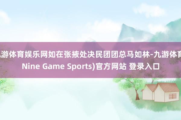 九游体育娱乐网如在张掖处决民团团总马如林-九游体育(Nine Game Sports)官方网站 登录入口