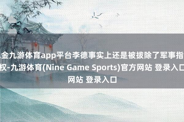 现金九游体育app平台李德事实上还是被拔除了军事指挥权-九游体育(Nine Game Sports)官方网站 登录入口