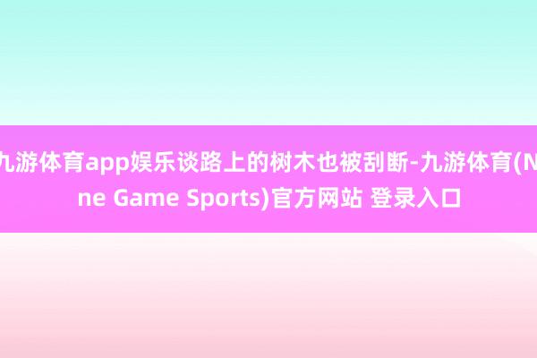 九游体育app娱乐谈路上的树木也被刮断-九游体育(Nine Game Sports)官方网站 登录入口
