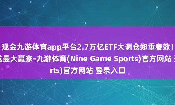 现金九游体育app平台2.7万亿ETF大调仓郑重奏效!银行股成最大赢家-九游体育(Nine Game Sports)官方网站 登录入口