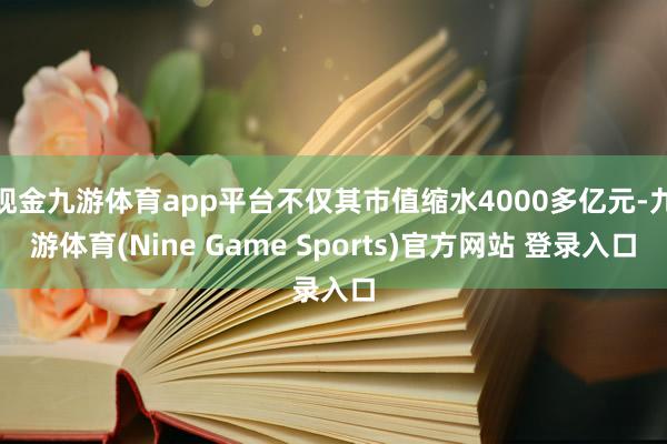 现金九游体育app平台不仅其市值缩水4000多亿元-九游体育(Nine Game Sports)官方网站 登录入口