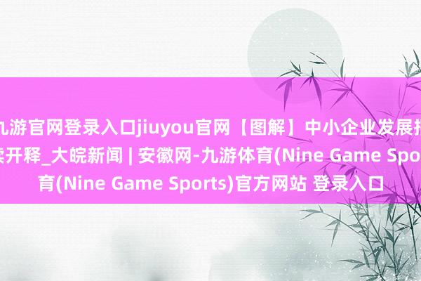 九游官网登录入口jiuyou官网【图解】中小企业发展指数上涨 改换活力抓续开释_大皖新闻 | 安徽网-九游体育(Nine Game Sports)官方网站 登录入口