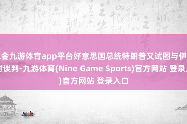 现金九游体育app平台好意思国总统特朗普又试图与伊朗归附谈判-九游体育(Nine Game Sports)官方网站 登录入口