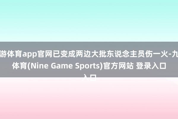 九游体育app官网已变成两边大批东说念主员伤一火-九游体育(Nine Game Sports)官方网站 登录入口