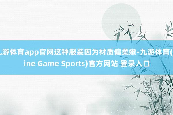 九游体育app官网这种服装因为材质偏柔嫩-九游体育(Nine Game Sports)官方网站 登录入口
