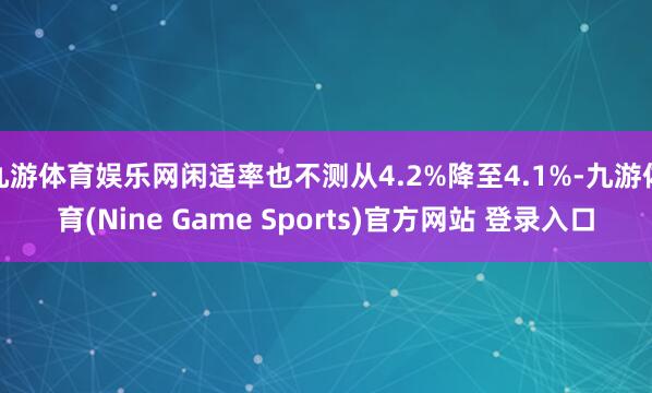 九游体育娱乐网闲适率也不测从4.2%降至4.1%-九游体育(Nine Game Sports)官方网站 登录入口