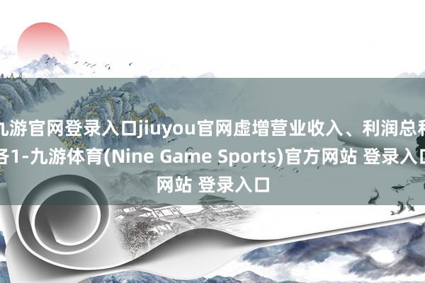 九游官网登录入口jiuyou官网虚增营业收入、利润总和各1-九游体育(Nine Game Sports)官方网站 登录入口