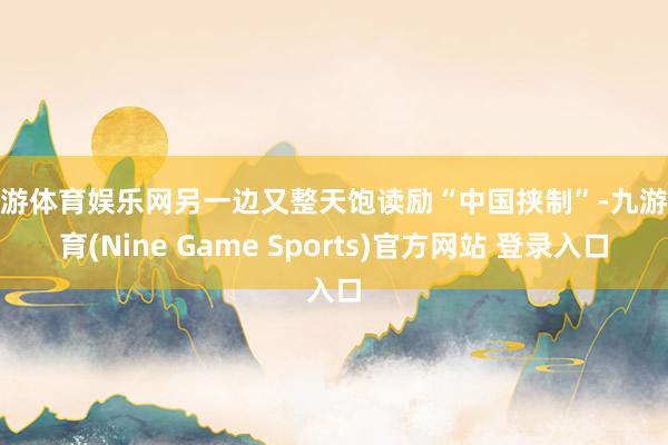 九游体育娱乐网另一边又整天饱读励“中国挟制”-九游体育(Nine Game Sports)官方网站 登录入口