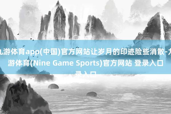 九游体育app(中国)官方网站让岁月的印迹险些消散-九游体育(Nine Game Sports)官方网站 登录入口