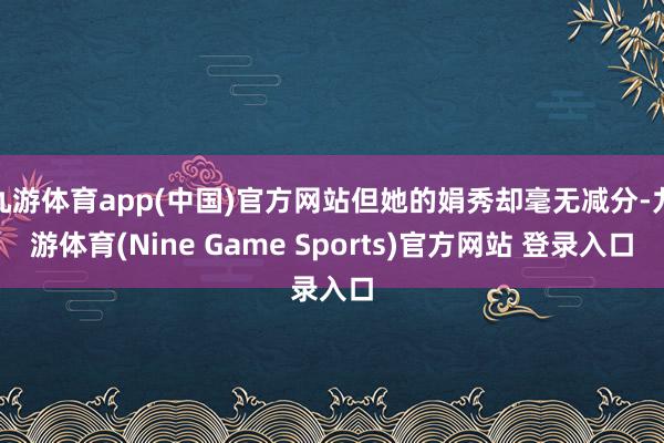 九游体育app(中国)官方网站但她的娟秀却毫无减分-九游体育(Nine Game Sports)官方网站 登录入口