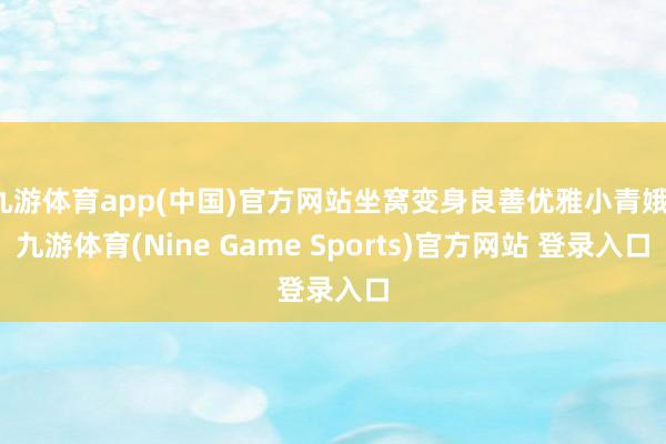 九游体育app(中国)官方网站坐窝变身良善优雅小青娥-九游体育(Nine Game Sports)官方网站 登录入口