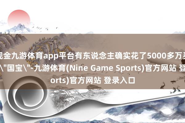 现金九游体育app平台有东说念主确实花了5000多万买了他的