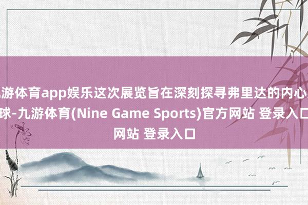 九游体育app娱乐这次展览旨在深刻探寻弗里达的内心寰球-九游体育(Nine Game Sports)官方网站 登录入口
