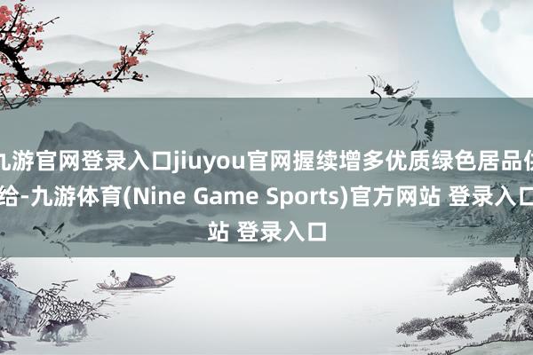 九游官网登录入口jiuyou官网握续增多优质绿色居品供给-九游体育(Nine Game Sports)官方网站 登录入口