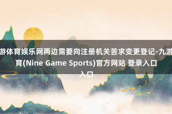 九游体育娱乐网两边需要向注册机关苦求变更登记-九游体育(Nine Game Sports)官方网站 登录入口