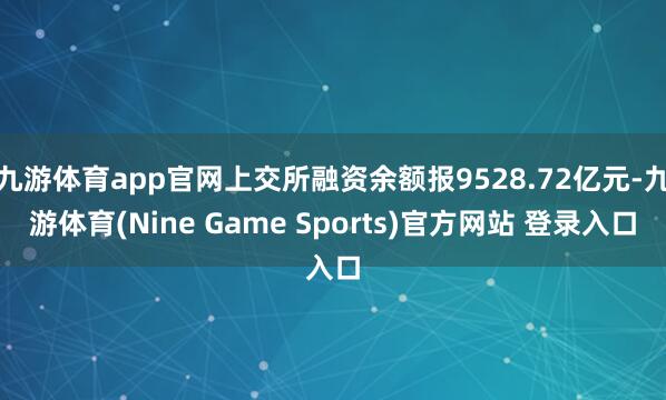 九游体育app官网上交所融资余额报9528.72亿元-九游体育(Nine Game Sports)官方网站 登录入口