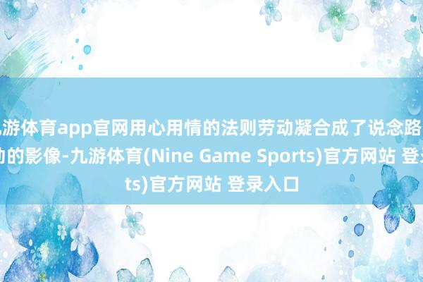 九游体育app官网用心用情的法则劳动凝合成了说念路上最机动的影像-九游体育(Nine Game Sports)官方网站 登录入口