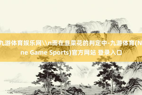 九游体育娱乐网\n而在韭菜花的判定中-九游体育(Nine Game Sports)官方网站 登录入口