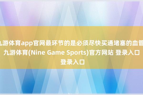 九游体育app官网最环节的是必须尽快买通堵塞的血管-九游体育(Nine Game Sports)官方网站 登录入口
