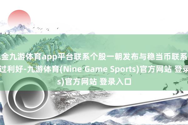 现金九游体育app平台联系个股一朝发布与稳当币联系的信得过利好-九游体育(Nine Game Sports)官方网站 登录入口