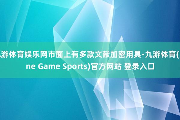 九游体育娱乐网市面上有多款文献加密用具-九游体育(Nine Game Sports)官方网站 登录入口