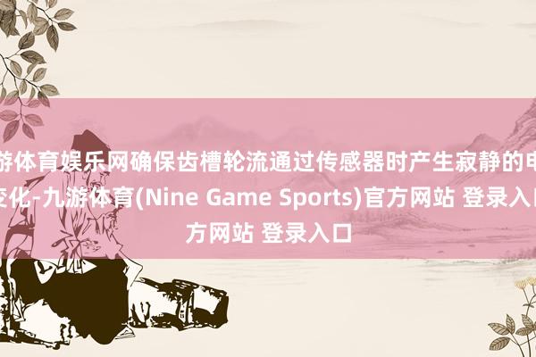 九游体育娱乐网确保齿槽轮流通过传感器时产生寂静的电感变化-九游体育(Nine Game Sports)官方网站 登录入口