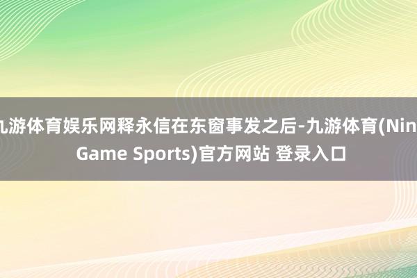 九游体育娱乐网释永信在东窗事发之后-九游体育(Nine Game Sports)官方网站 登录入口