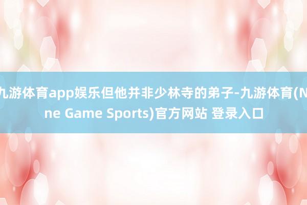 九游体育app娱乐但他并非少林寺的弟子-九游体育(Nine Game Sports)官方网站 登录入口