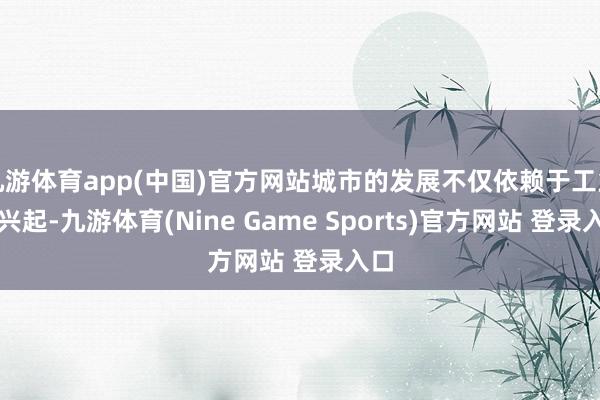 九游体育app(中国)官方网站城市的发展不仅依赖于工业的兴起-九游体育(Nine Game Sports)官方网站 登录入口