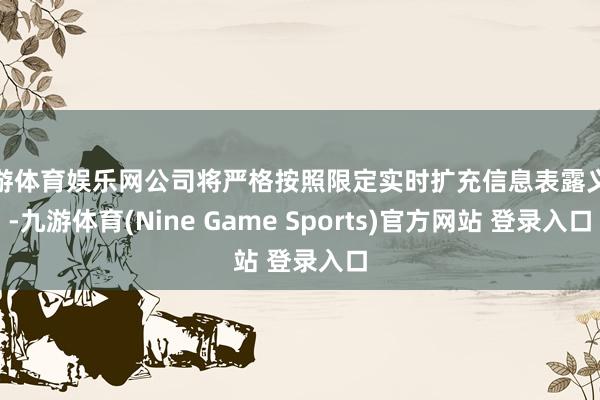 九游体育娱乐网公司将严格按照限定实时扩充信息表露义务-九游体育(Nine Game Sports)官方网站 登录入口