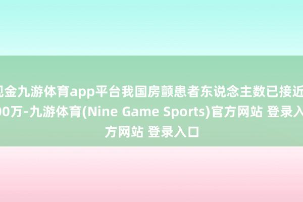 现金九游体育app平台　　我国房颤患者东说念主数已接近2000万-九游体育(Nine Game Sports)官方网站 登录入口