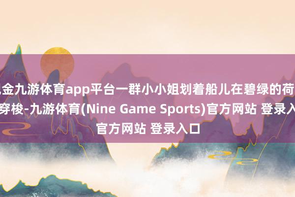 现金九游体育app平台一群小小姐划着船儿在碧绿的荷叶间穿梭-九游体育(Nine Game Sports)官方网站 登录入口